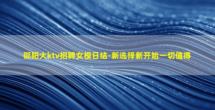 邵阳大ktv招聘女模日结-新选择新开始一切值得